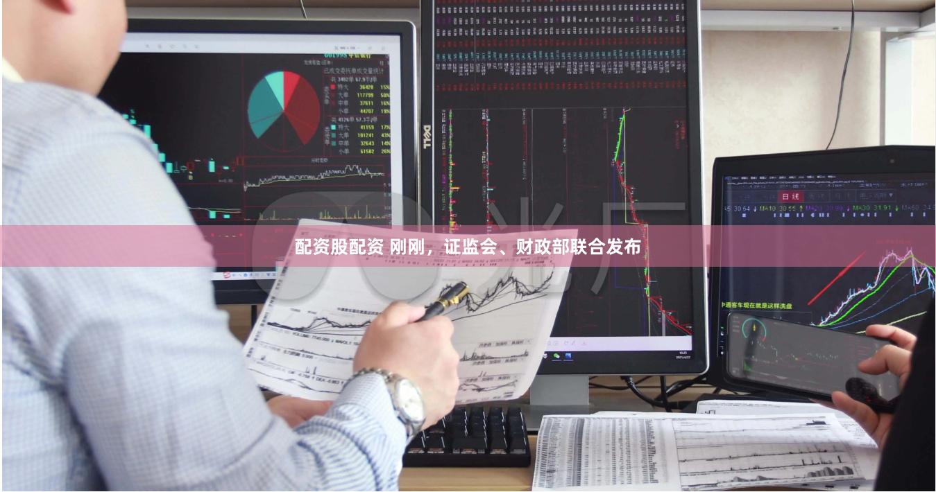 配资股配资 刚刚，证监会、财政部联合发布