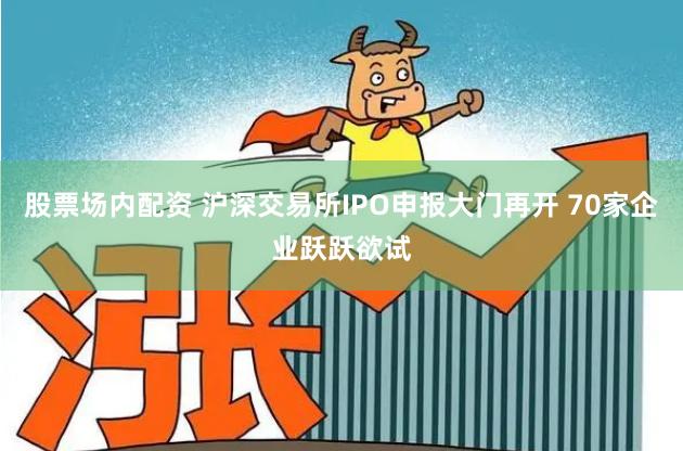 股票场内配资 沪深交易所IPO申报大门再开 70家企业跃跃欲试