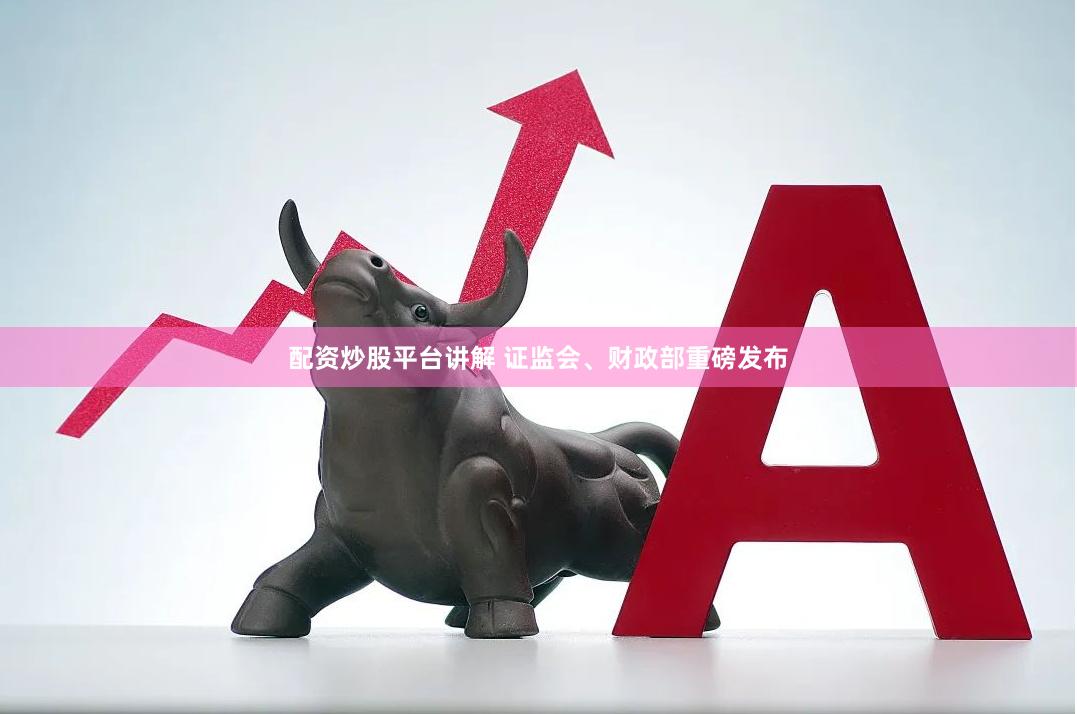配资炒股平台讲解 证监会、财政部重磅发布