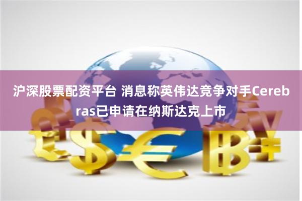 沪深股票配资平台 消息称英伟达竞争对手Cerebras已申请在纳斯达克上市