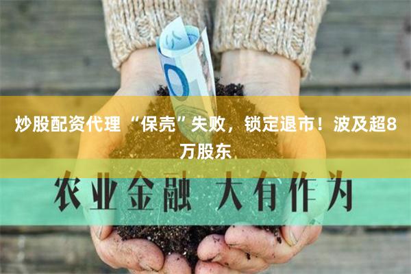 炒股配资代理 “保壳”失败，锁定退市！波及超8万股东