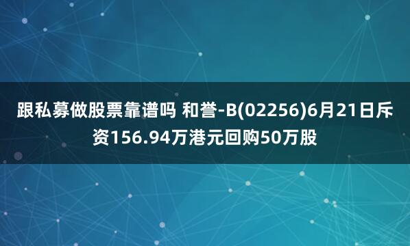 跟私募做股票靠谱吗 和誉-B(02256)6月21日斥资156.94万港元回购50万股