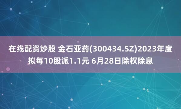 在线配资炒股 金石亚药(300434.SZ)2023年度拟每10股派1.1元 6月28日除权除息