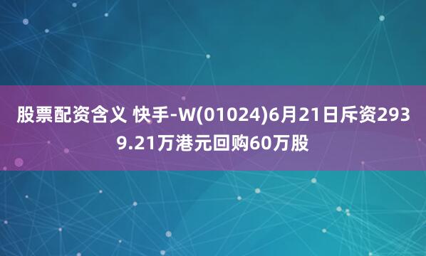 股票配资含义 快手-W(01024)6月21日斥资2939.21万港元回购60万股