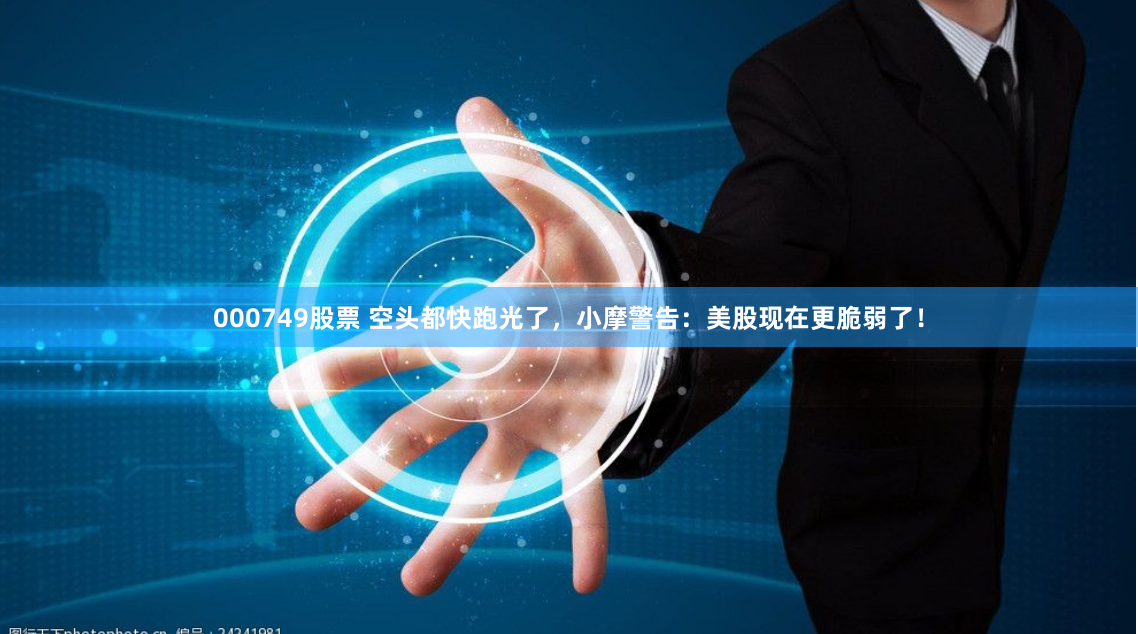000749股票 空头都快跑光了，小摩警告：美股现在更脆弱了！