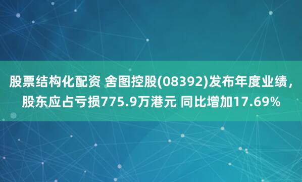 股票结构化配资 舍图控股(08392)发布年度业绩，股东应占亏损775.9万港元 同比增加17.69%