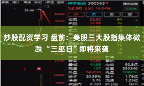 炒股配资学习 盘前：美股三大股指集体微跌 “三巫日”即将来袭