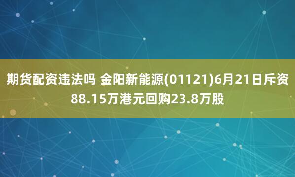 期货配资违法吗 金阳新能源(01121)6月21日斥资88.15万港元回购23.8万股