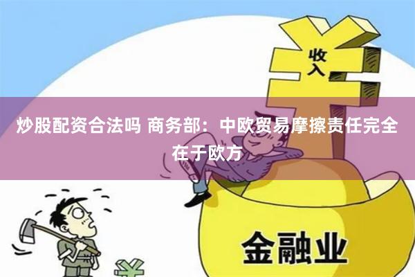 炒股配资合法吗 商务部：中欧贸易摩擦责任完全在于欧方