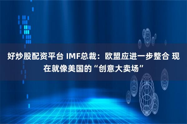 好炒股配资平台 IMF总裁：欧盟应进一步整合 现在就像美国的“创意大卖场”