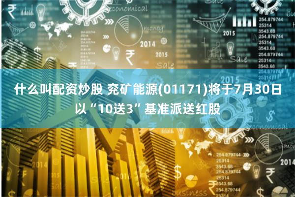 什么叫配资炒股 兖矿能源(01171)将于7月30日以“10送3”基准派送红股