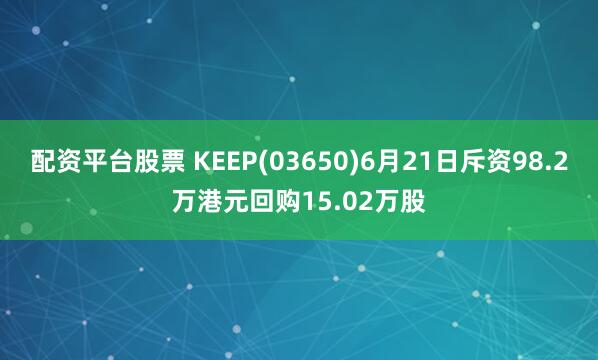 配资平台股票 KEEP(03650)6月21日斥资98.2万港元回购15.02万股