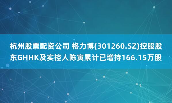 杭州股票配资公司 格力博(301260.SZ)控股股东GHHK及实控人陈寅累计已增持166.15万股
