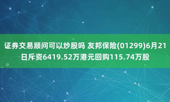 证券交易顾问可以炒股吗 友邦保险(01299)6月21日斥资6419.52万港元回购115.74万股
