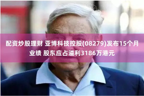 配资炒股理财 亚博科技控股(08279)发布15个月业绩 股东应占溢利3186万港元