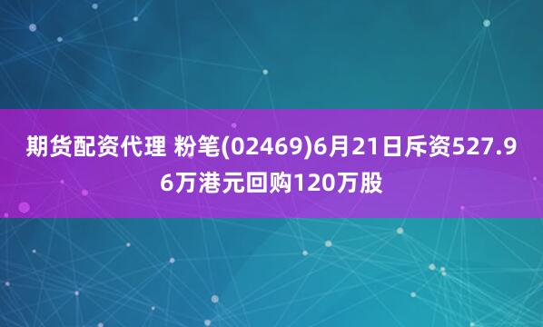 期货配资代理 粉笔(02469)6月21日斥资527.96万港元回购120万股