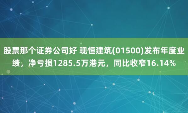 股票那个证券公司好 现恒建筑(01500)发布年度业绩，净亏损1285.5万港元，同比收窄16.14%