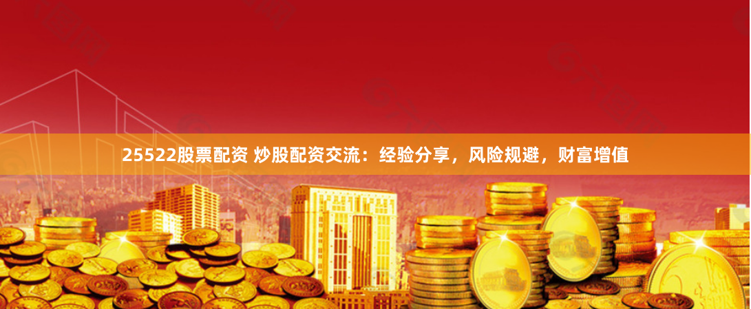 25522股票配资 炒股配资交流：经验分享，风险规避，财富增值