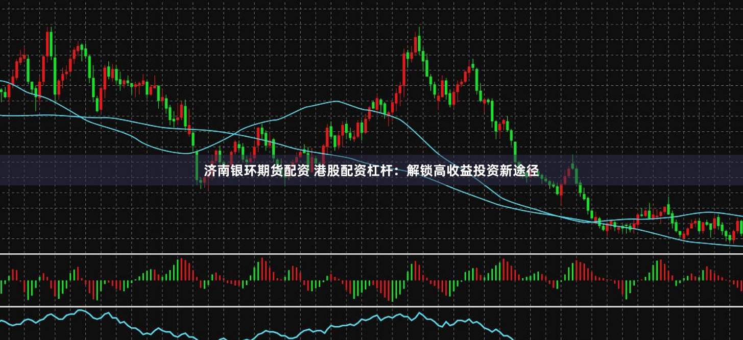 济南银环期货配资 港股配资杠杆：解锁高收益投资新途径