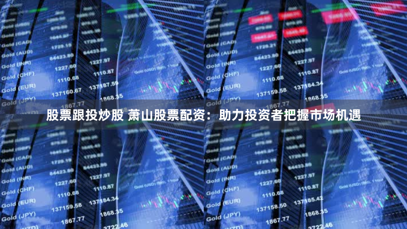 股票跟投炒股 萧山股票配资：助力投资者把握市场机遇