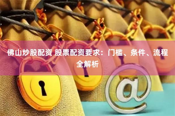 佛山炒股配资 股票配资要求：门槛、条件、流程全解析