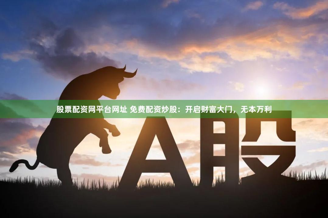 股票配资网平台网址 免费配资炒股：开启财富大门，无本万利
