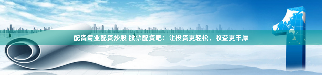 配资专业配资炒股 股票配资吧：让投资更轻松，收益更丰厚