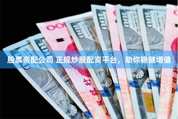 股票资配公司 正规炒股配资平台，助你稳健增值