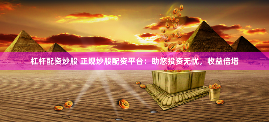 杠杆配资炒股 正规炒股配资平台：助您投资无忧，收益倍增