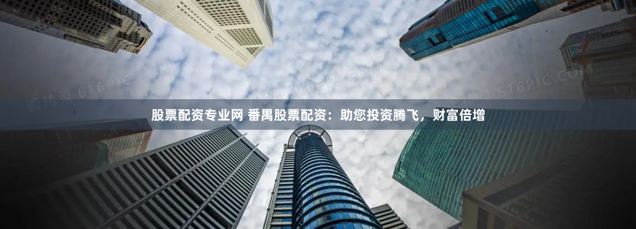 股票配资专业网 番禺股票配资：助您投资腾飞，财富倍增