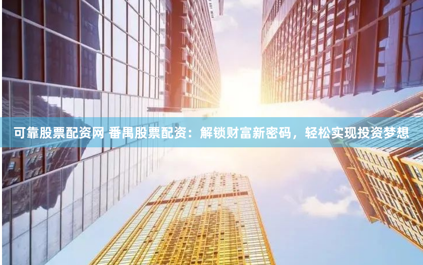可靠股票配资网 番禺股票配资：解锁财富新密码，轻松实现投资梦想
