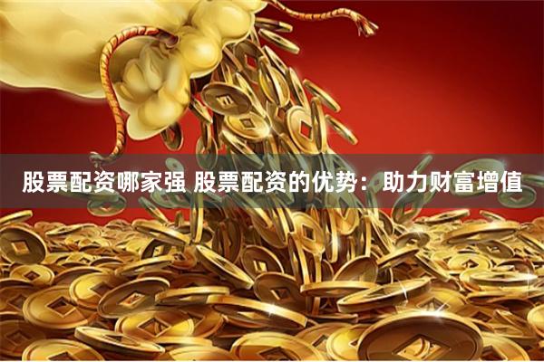 股票配资哪家强 股票配资的优势：助力财富增值