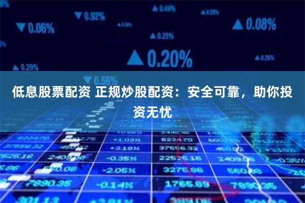 低息股票配资 正规炒股配资：安全可靠，助你投资无忧