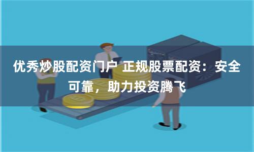 优秀炒股配资门户 正规股票配资：安全可靠，助力投资腾飞