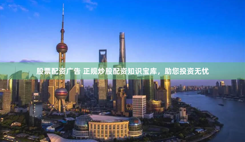 股票配资广告 正规炒股配资知识宝库，助您投资无忧