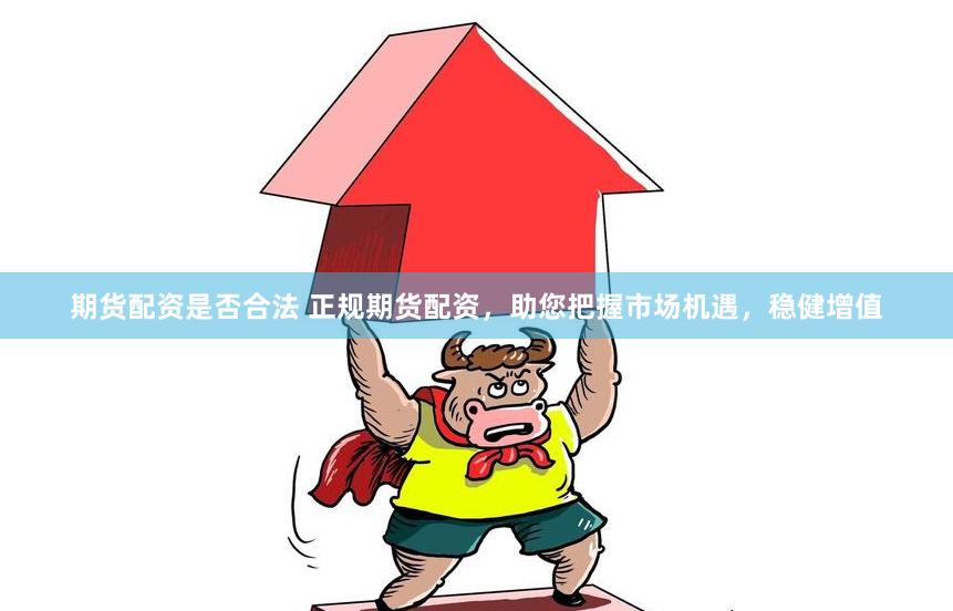 期货配资是否合法 正规期货配资，助您把握市场机遇，稳健增值
