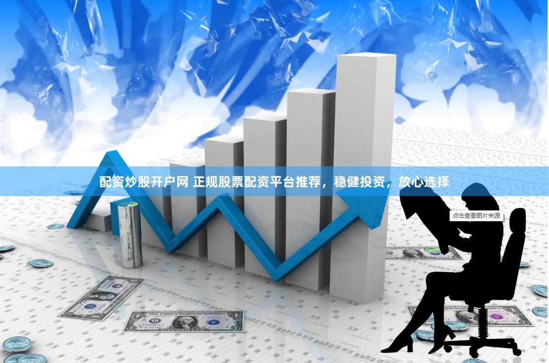 配资炒股开户网 正规股票配资平台推荐，稳健投资，放心选择