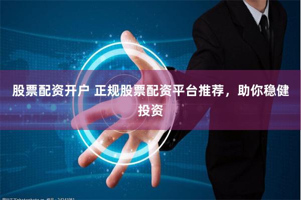 股票配资开户 正规股票配资平台推荐，助你稳健投资