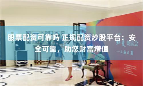 股票配资可靠吗 正规配资炒股平台：安全可靠，助您财富增值