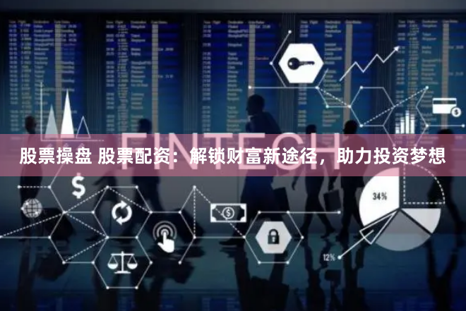 股票操盘 股票配资：解锁财富新途径，助力投资梦想
