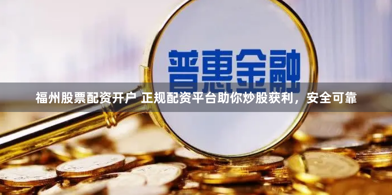 福州股票配资开户 正规配资平台助你炒股获利，安全可靠