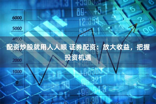 配资炒股就用人人顺 证券配资：放大收益，把握投资机遇