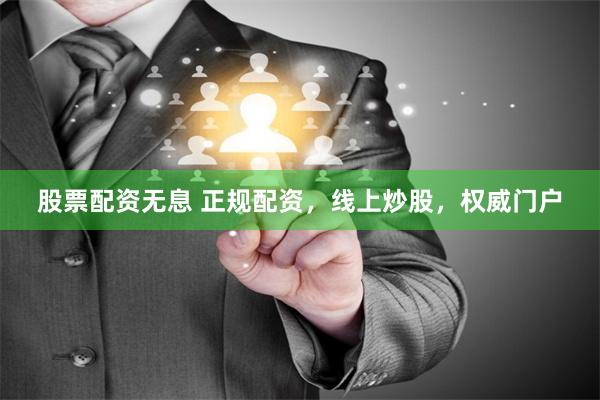 股票配资无息 正规配资，线上炒股，权威门户