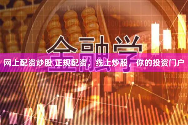 网上配资炒股 正规配资，线上炒股，你的投资门户
