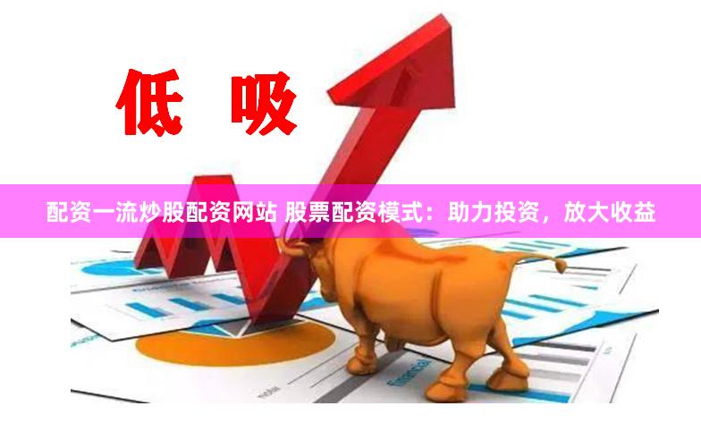 配资一流炒股配资网站 股票配资模式：助力投资，放大收益