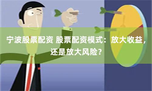 宁波股票配资 股票配资模式：放大收益，还是放大风险？