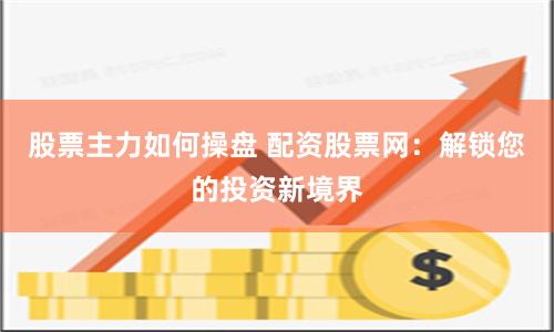 股票主力如何操盘 配资股票网：解锁您的投资新境界
