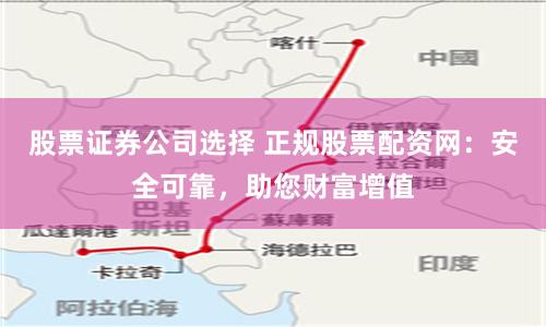 股票证券公司选择 正规股票配资网：安全可靠，助您财富增值