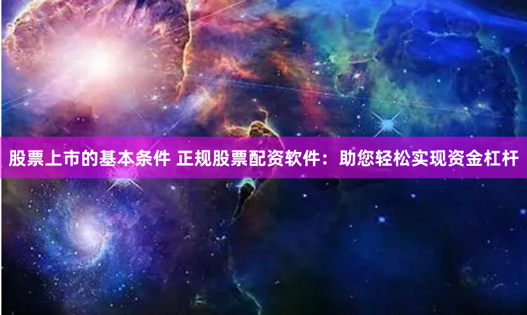 股票上市的基本条件 正规股票配资软件：助您轻松实现资金杠杆