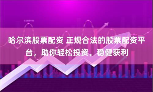 哈尔滨股票配资 正规合法的股票配资平台，助你轻松投资，稳健获利